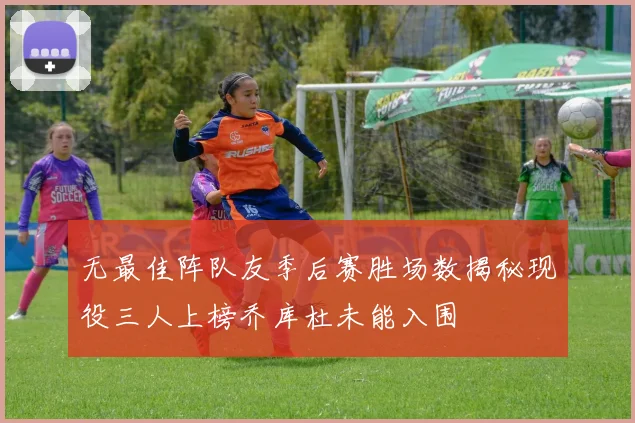 无最佳阵队友季后赛胜场数揭秘现役三人上榜乔库杜未能入围
