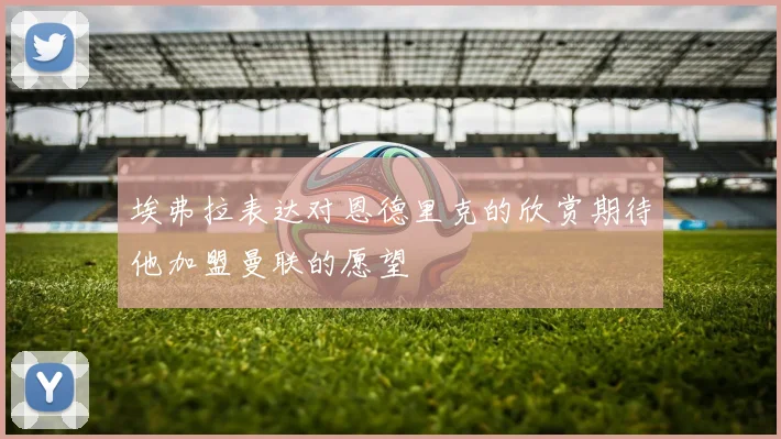 埃弗拉表达对恩德里克的欣赏期待他加盟曼联的愿望