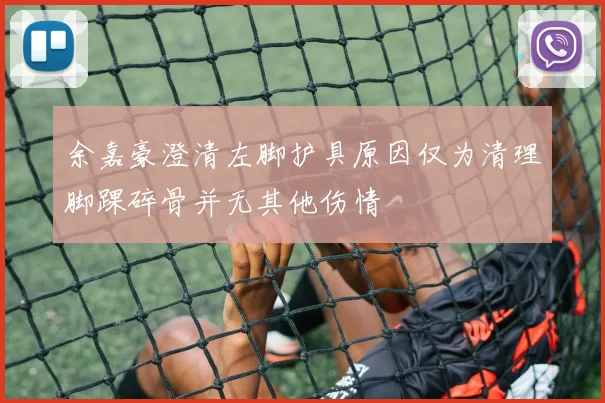 余嘉豪澄清左脚护具原因仅为清理脚踝碎骨并无其他伤情