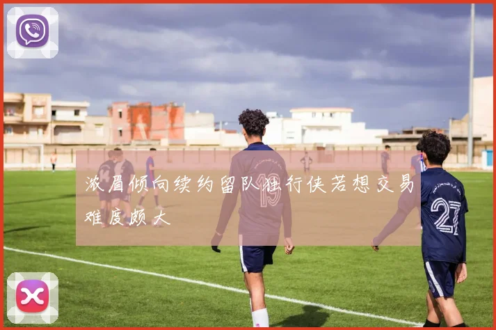 浓眉倾向续约留队独行侠若想交易难度颇大