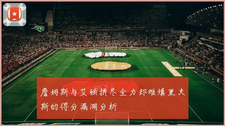 詹姆斯与艾顿拼尽全力却难填里夫斯的得分漏洞分析