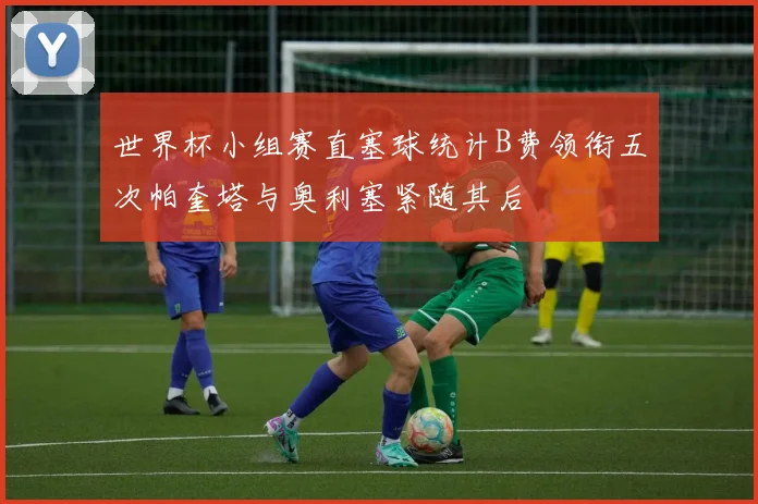 世界杯小组赛直塞球统计B费领衔五次帕奎塔与奥利塞紧随其后