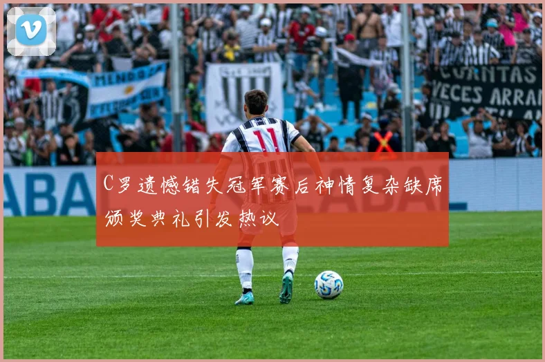 C罗遗憾错失冠军赛后神情复杂缺席颁奖典礼引发热议