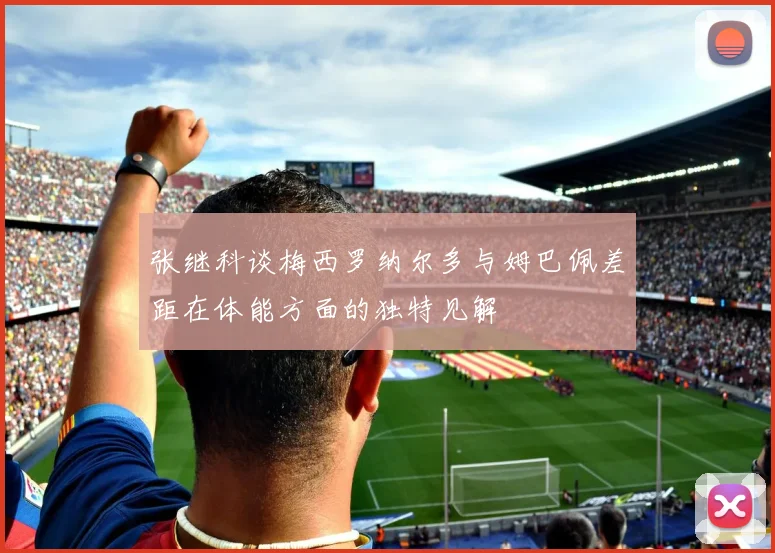 张继科谈梅西罗纳尔多与姆巴佩差距在体能方面的独特见解
