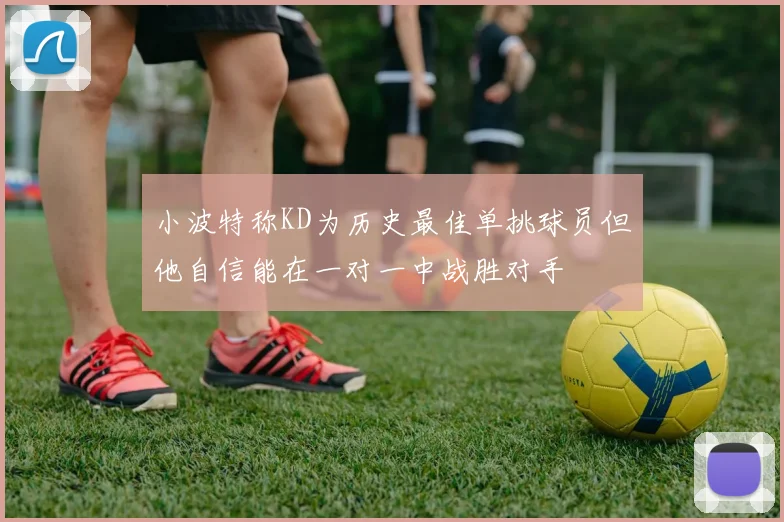 小波特称KD为历史最佳单挑球员但他自信能在一对一中战胜对手