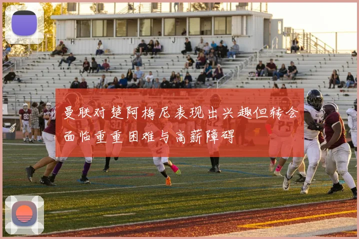 曼联对楚阿梅尼表现出兴趣但转会面临重重困难与高薪障碍