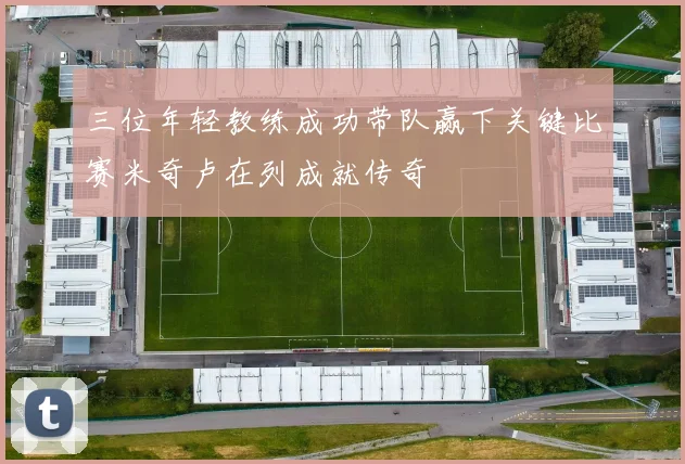 三位年轻教练成功带队赢下关键比赛米奇卢在列成就传奇