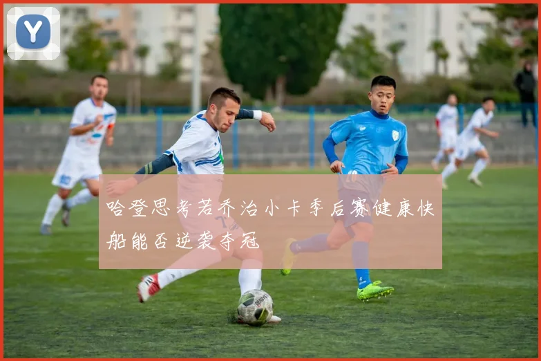 哈登思考若乔治小卡季后赛健康快船能否逆袭夺冠