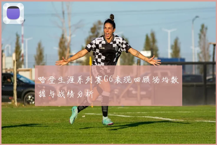 哈登生涯系列赛G6表现回顾场均数据与战绩分析