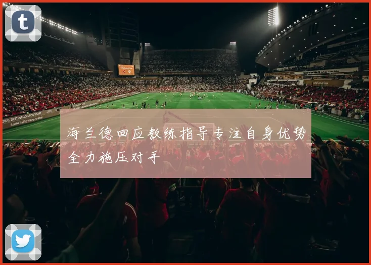 海兰德回应教练指导专注自身优势全力施压对手