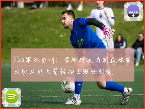 NBA赛况分析：黄蜂对决马刺森林狼大胜灰熊火箭轻松击败独行侠