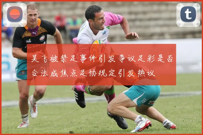 吴飞被禁足事件引发争议足彩是否合法成焦点足协规定引发热议