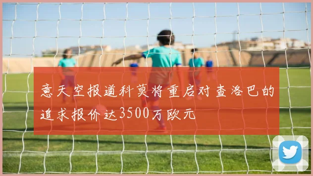 意天空报道科莫将重启对查洛巴的追求报价达3500万欧元
