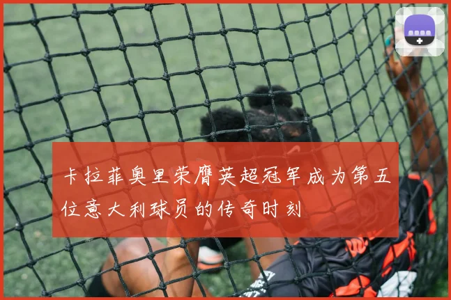 卡拉菲奥里荣膺英超冠军成为第五位意大利球员的传奇时刻