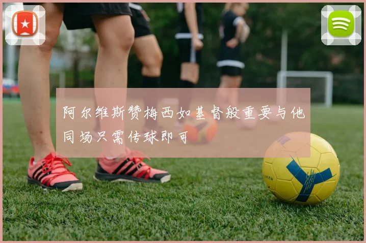 阿尔维斯赞梅西如基督般重要与他同场只需传球即可
