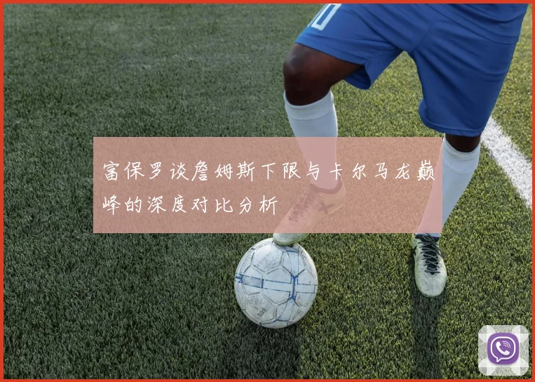 富保罗谈詹姆斯下限与卡尔马龙巅峰的深度对比分析