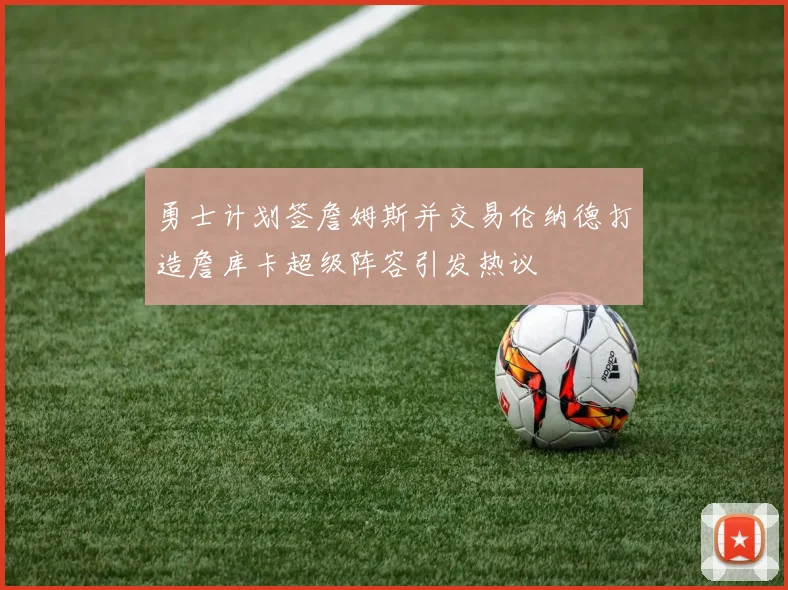 勇士计划签詹姆斯并交易伦纳德打造詹库卡超级阵容引发热议