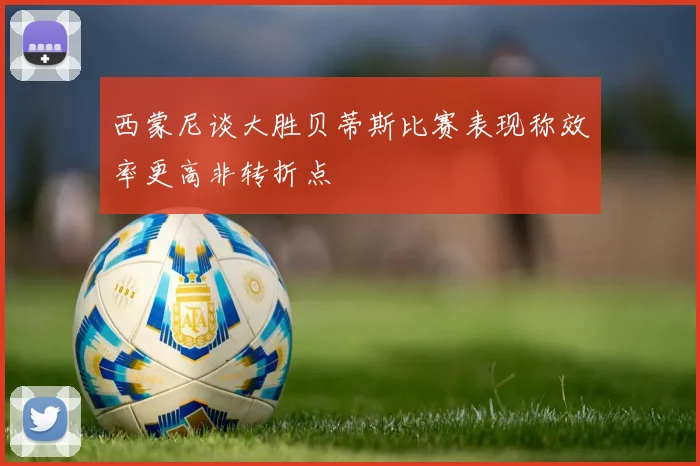 西蒙尼谈大胜贝蒂斯比赛表现称效率更高非转折点