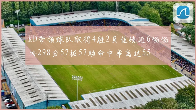 KD带领球队取得4胜2负佳绩近6场场均298分57板57助命中率高达55