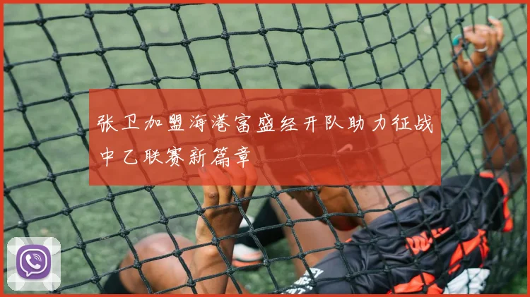 张卫加盟海港富盛经开队助力征战中乙联赛新篇章