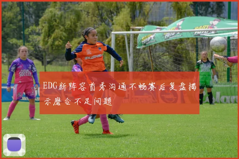 EDG新阵容首秀沟通不畅赛后复盘揭示磨合不足问题