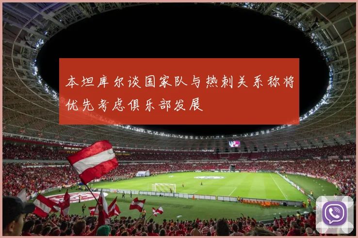 本坦库尔谈国家队与热刺关系称将优先考虑俱乐部发展