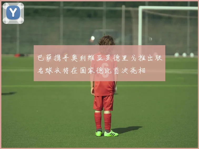 巴萨携手奥利维亚罗德里戈推出联名球衣将在国家德比首次亮相