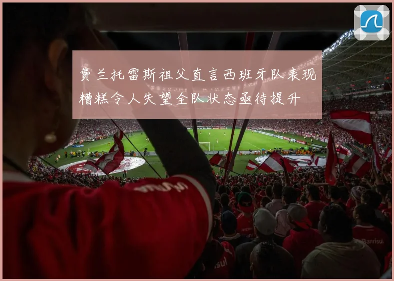 费兰托雷斯祖父直言西班牙队表现糟糕令人失望全队状态亟待提升