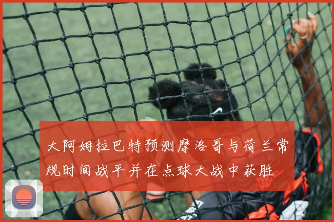 大阿姆拉巴特预测摩洛哥与荷兰常规时间战平并在点球大战中获胜