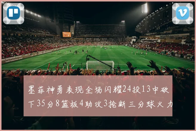 墨菲神勇表现全场闪耀24投13中砍下35分8篮板4助攻3抢断三分球火力全开